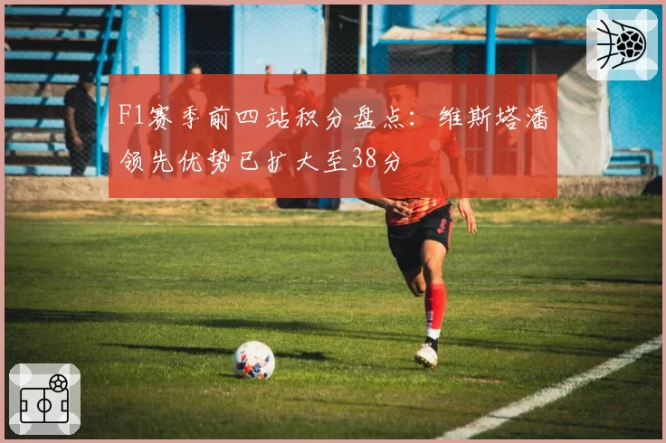 F1赛季前四站积分盘点:维斯塔潘领先优势已扩大至38分