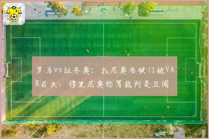 罗马vs拉齐奥:扎尼奥洛破门被VAR否决,穆里尼奥怒骂裁判是丑闻