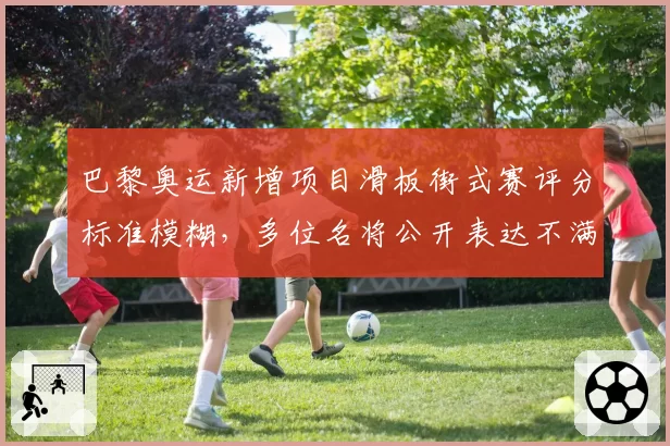 巴黎奥运新增项目滑板街式赛评分标准模糊，多位名将公开表达不满