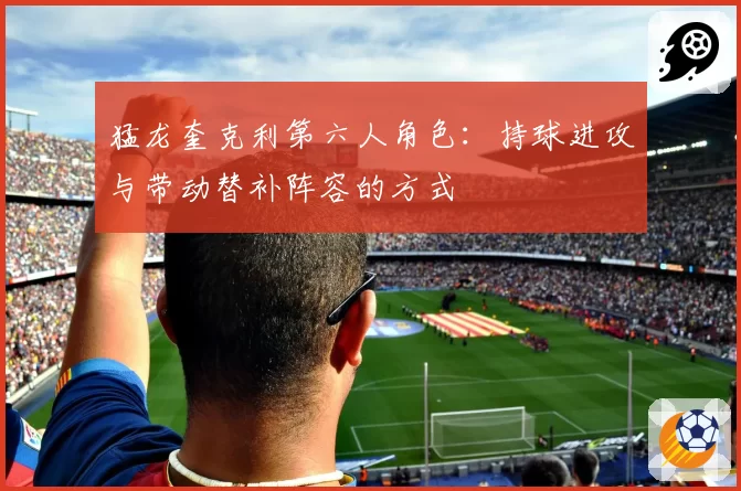 猛龙奎克利第六人角色：持球进攻与带动替补阵容的方式