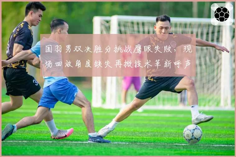 国羽男双决胜分挑战鹰眼失败，现场回放角度缺失再掀技术革新呼声