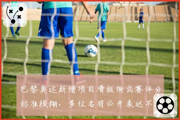 巴黎奥运新增项目滑板街式赛评分标准模糊,多位名将公开表达不满