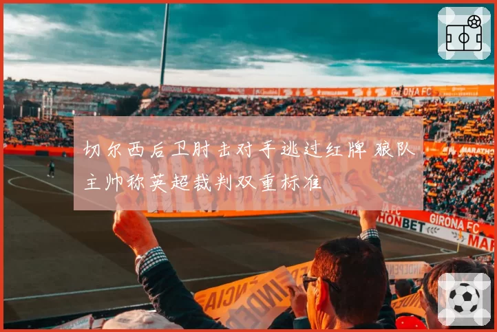 切尔西后卫肘击对手逃过红牌 狼队主帅称英超裁判双重标准