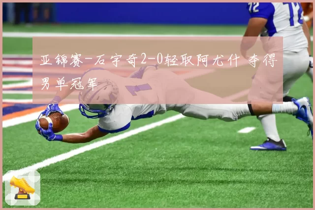 亚锦赛-石宇奇2-0轻取阿尤什 夺得男单冠军