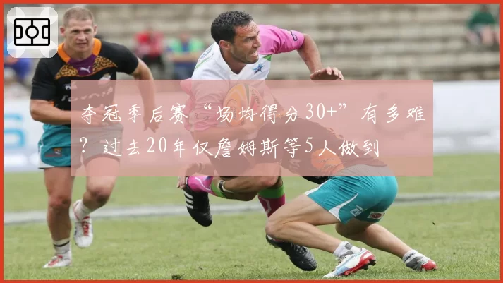 夺冠季后赛“场均得分30+”有多难？过去20年仅詹姆斯等5人做到