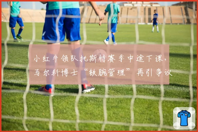 小红牛领队托斯特赛季中途下课，马尔科博士“铁腕管理”再引争议
