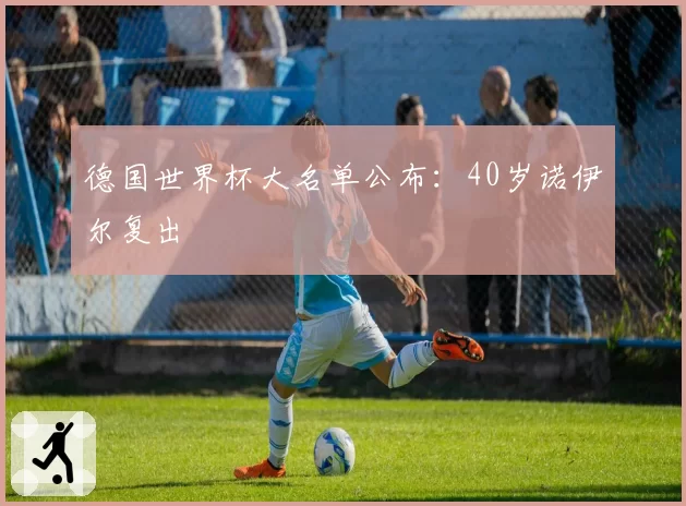 德国世界杯大名单公布：40岁诺伊尔复出