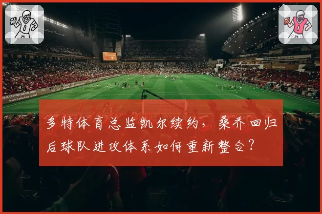 多特体育总监凯尔续约，桑乔回归后球队进攻体系如何重新整合？
