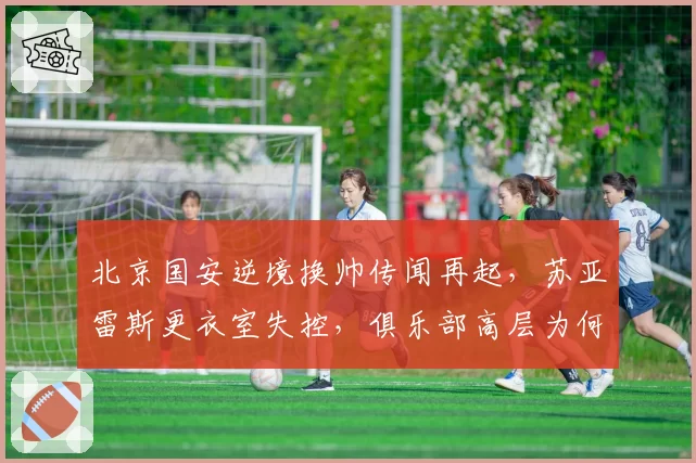 北京国安逆境换帅传闻再起，苏亚雷斯更衣室失控，俱乐部高层为何仍不表态？