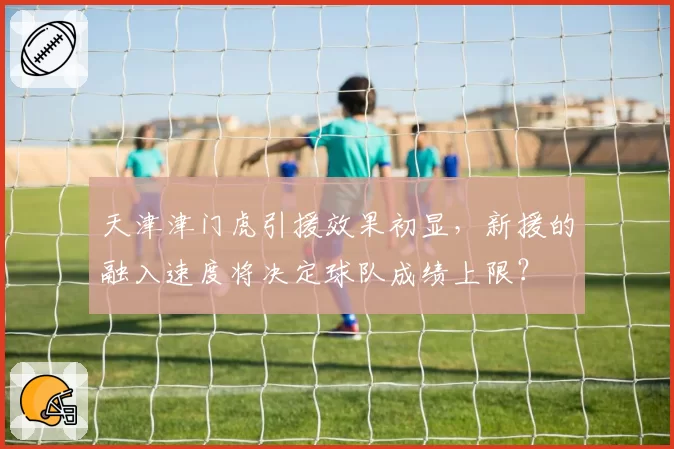 天津津门虎引援效果初显，新援的融入速度将决定球队成绩上限？