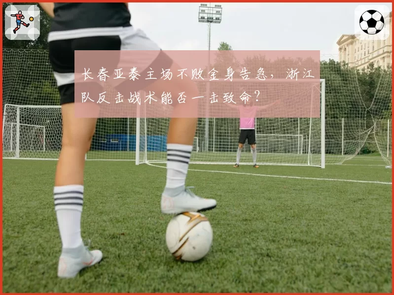 长春亚泰主场不败金身告急，浙江队反击战术能否一击致命？