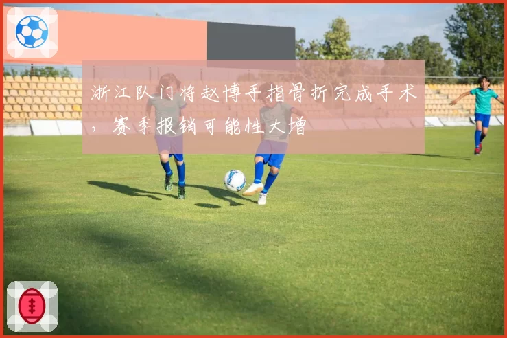 浙江队门将赵博手指骨折完成手术,赛季报销可能性大增