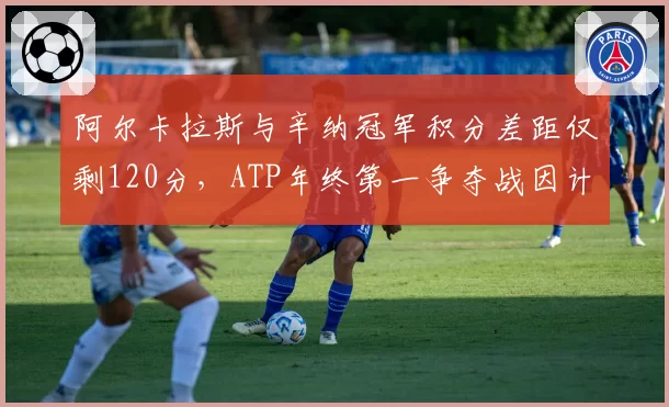 阿尔卡拉斯与辛纳冠军积分差距仅剩120分,ATP年终第一争夺战因计时器争议升级