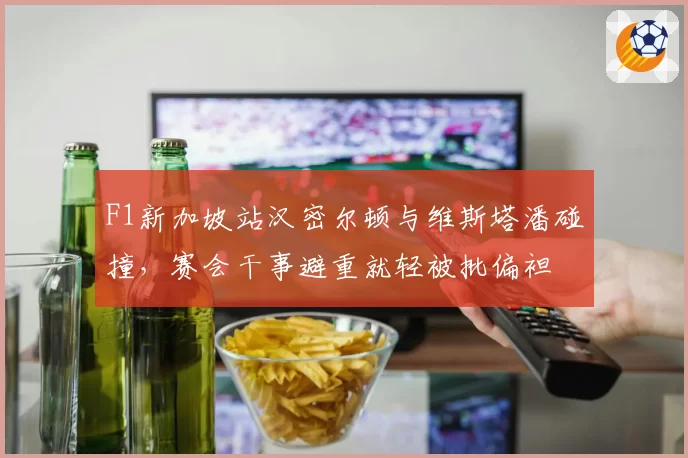 F1新加坡站汉密尔顿与维斯塔潘碰撞，赛会干事避重就轻被批偏袒