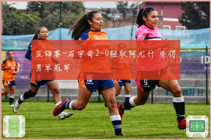 亚锦赛-石宇奇2-0轻取阿尤什 夺得男单冠军