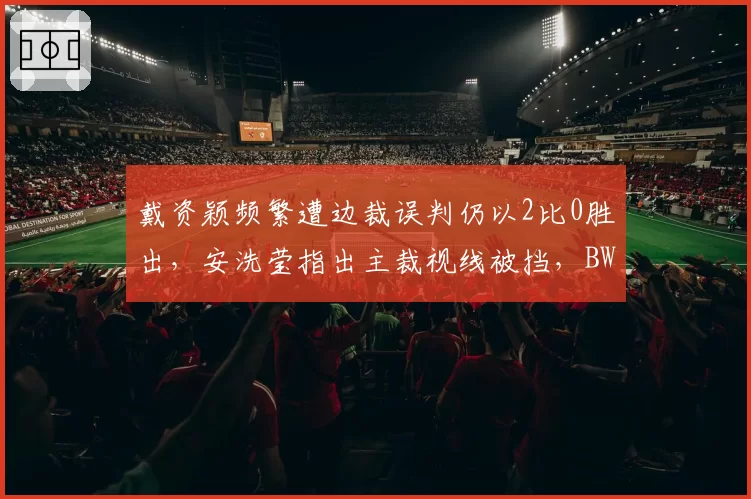 戴资颖频繁遭边裁误判仍以2比0胜出，安洗莹指出主裁视线被挡，BWF裁判尺度引发两人隔空交锋