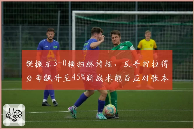 樊振东3-0横扫林诗栋，反手拧拉得分率飙升至45%新战术能否应对张本智和？